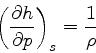 \begin{displaymath}
\left(\frac{\partial h}{\partial p}\right)_{s} = \frac{1}{\rho}
\end{displaymath}