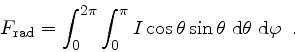 \begin{displaymath}
F_{\rm rad} = \int_{0}^{2\pi}
\int_{0}^{\pi}
I\cos \theta \sin \theta
\;{\rm d}\theta
\;{\rm d}\varphi
\enspace .
\end{displaymath}