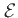 $\mathcal{E}$