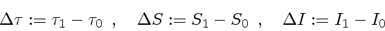 \begin{displaymath}
\Delta \tau := \tau_1 - \tau_0
\enspace , \enspace \enspac...
... S_1 - S_0
\enspace , \enspace \enspace
\Delta I:= I_1 - I_0
\end{displaymath}