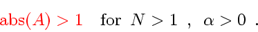 \begin{displaymath}
{\color{HIGH1color}
\mbox{abs} \! \left( A \right)
>
1
...
...for} \enspace N > 1 \enspace , \enspace \alpha > 0
\enspace .
\end{displaymath}